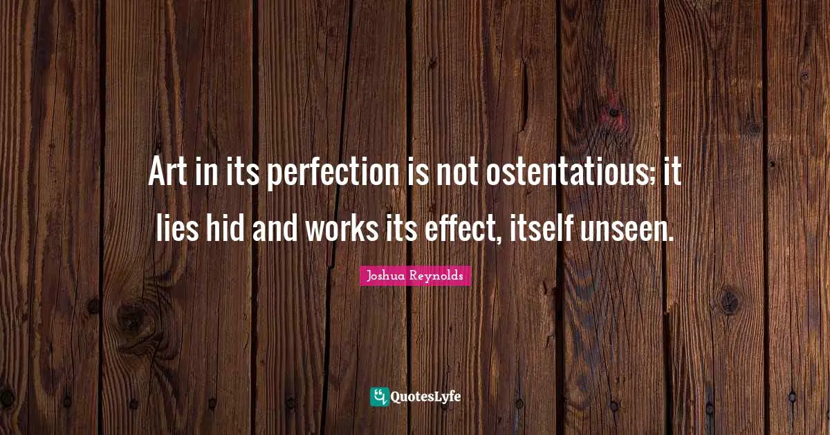 Art in its perfection is not ostentatious; it lies hid and works its effect, itself unseen.