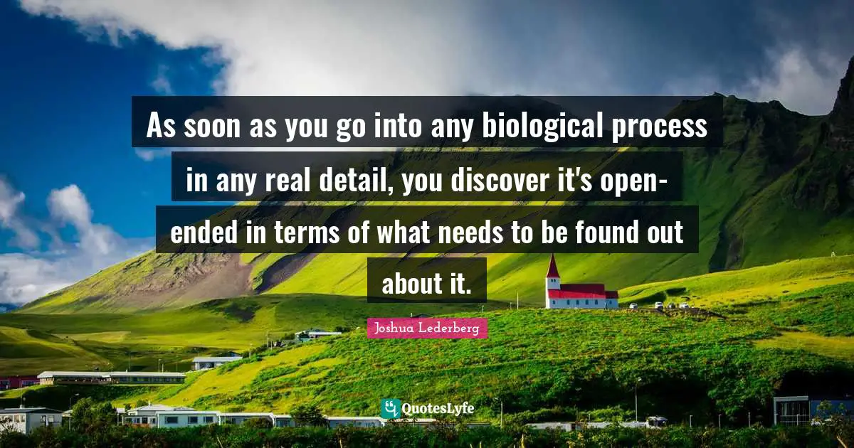 As soon as you go into any biological process in any real detail, you discover it's open-ended in terms of what needs to be found out about it.