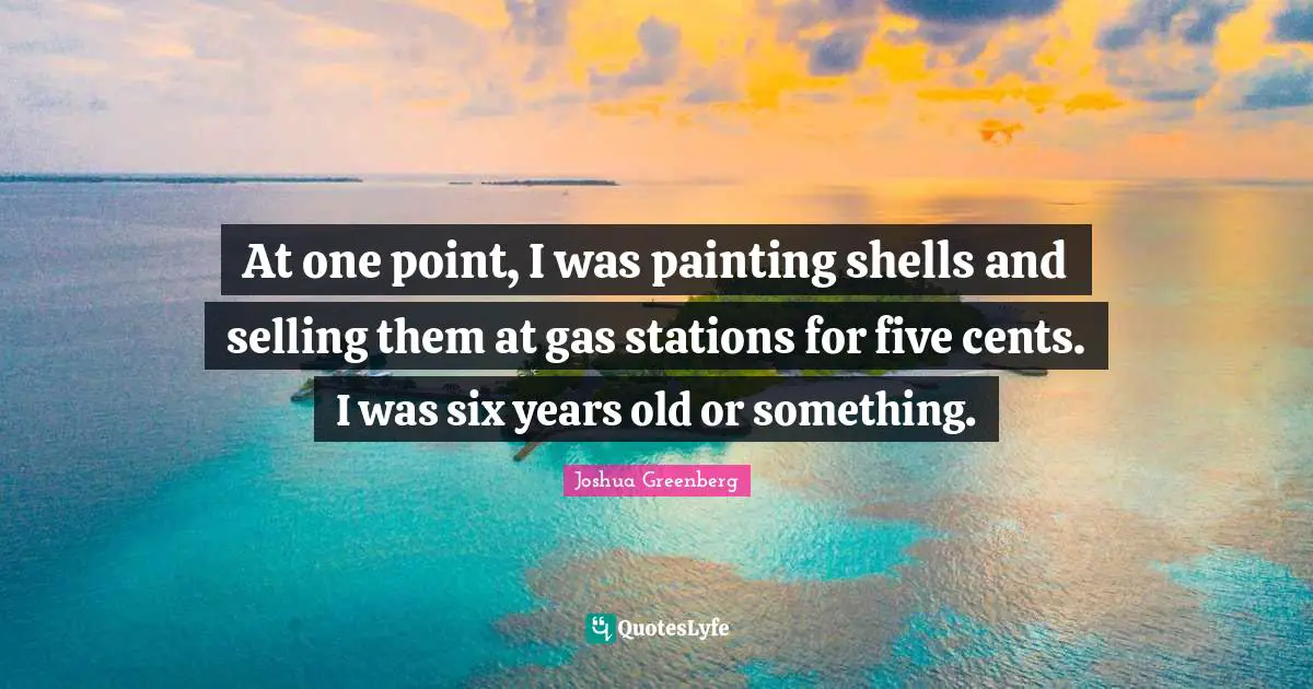 At one point, I was painting shells and selling them at gas stations for five cents. I was six years old or something.