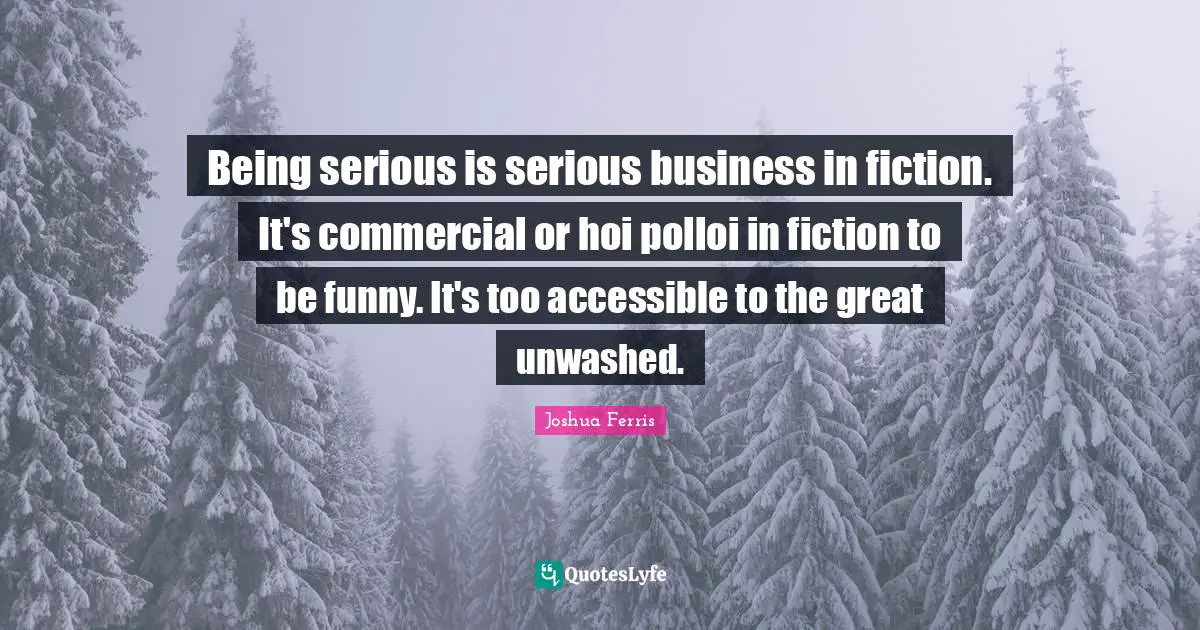 Being serious is serious business in fiction. It's commercial or hoi polloi in fiction to be funny. It's too accessible to the great unwashed.