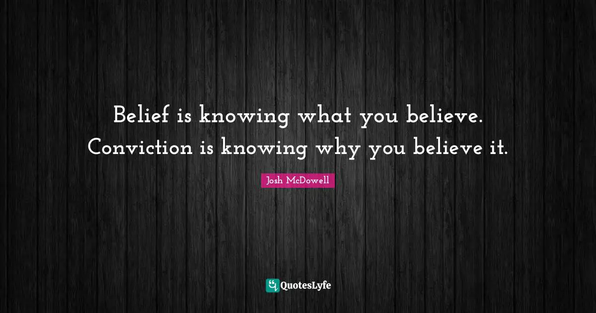 Belief is knowing what you believe. Conviction is knowing why you believe it.