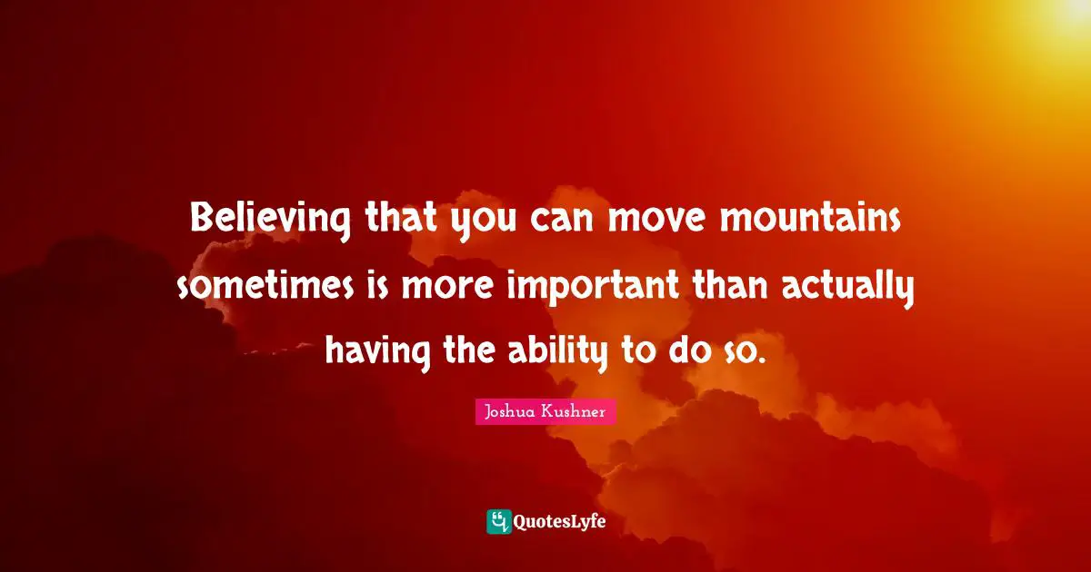 Believing that you can move mountains sometimes is more important than actually having the ability to do so.