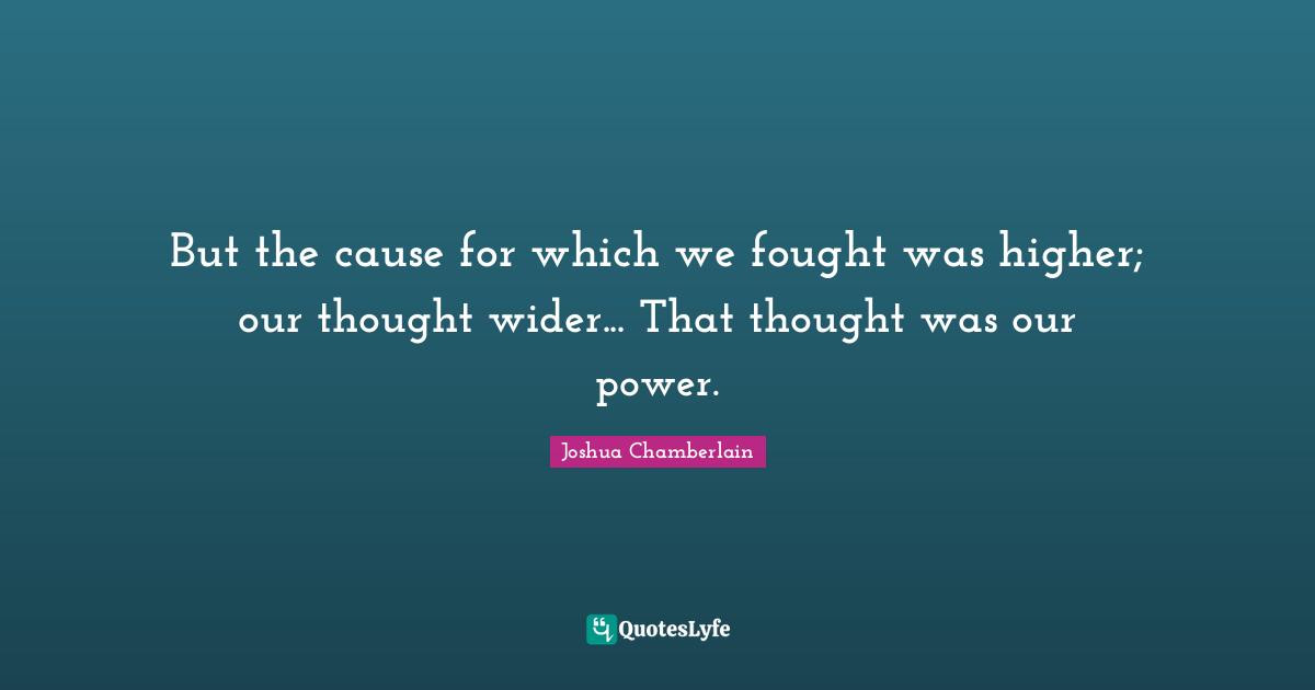 Our Thoughts Quotes: "But the cause for which we fought was higher; our thought wider... That thought was our power."