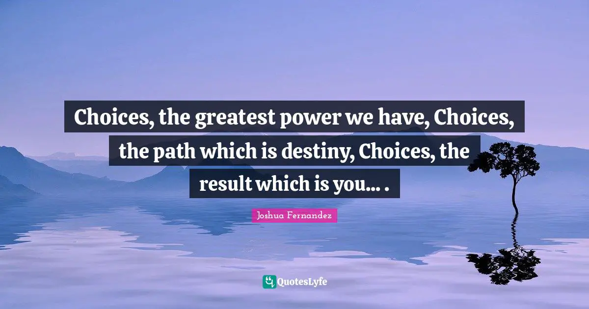 Choices, the greatest power we have, Choices, the path which is destiny, Choices, the result which is you... .