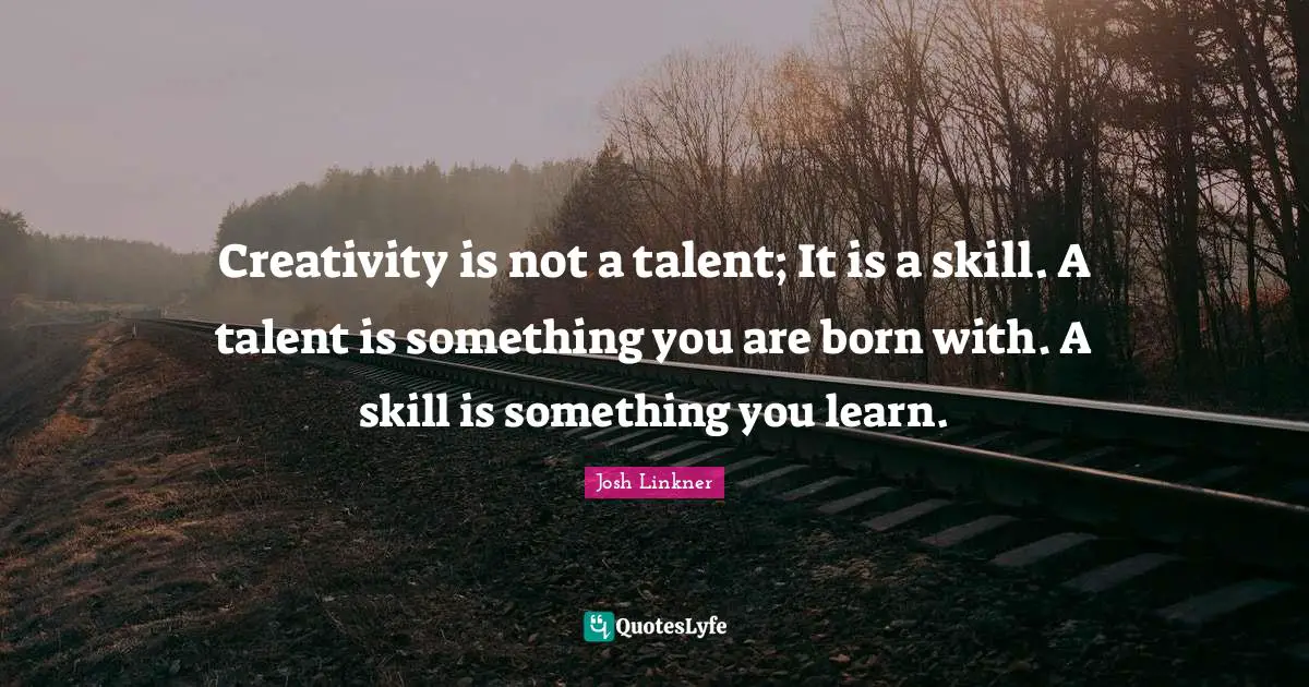 Creativity is not a talent; It is a skill. A talent is something you are born with. A skill is something you learn.