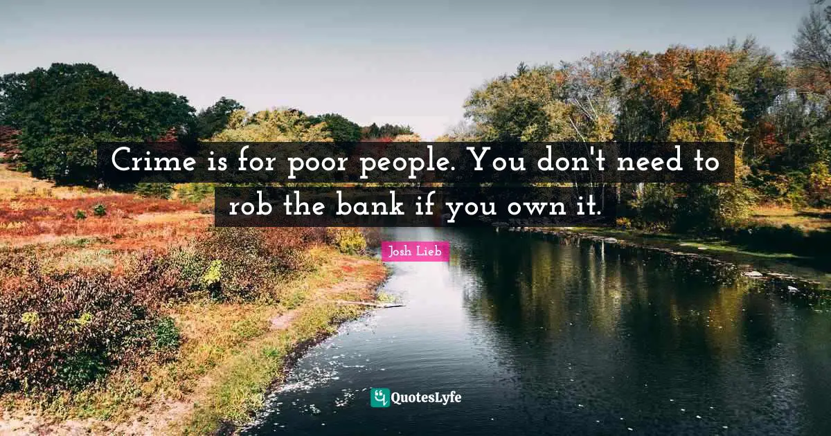 Crime is for poor people. You don't need to rob the bank if you own it.