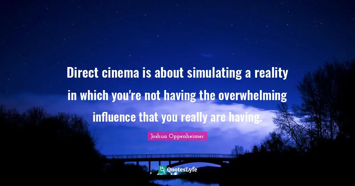 Direct cinema is about simulating a reality in which you're not having the overwhelming influence that you really are having.