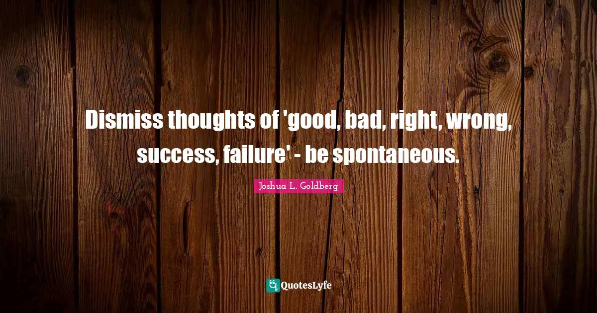 Spontaneous Quotes: "Dismiss thoughts of 'good, bad, right, wrong, success, failure' - be spontaneous."