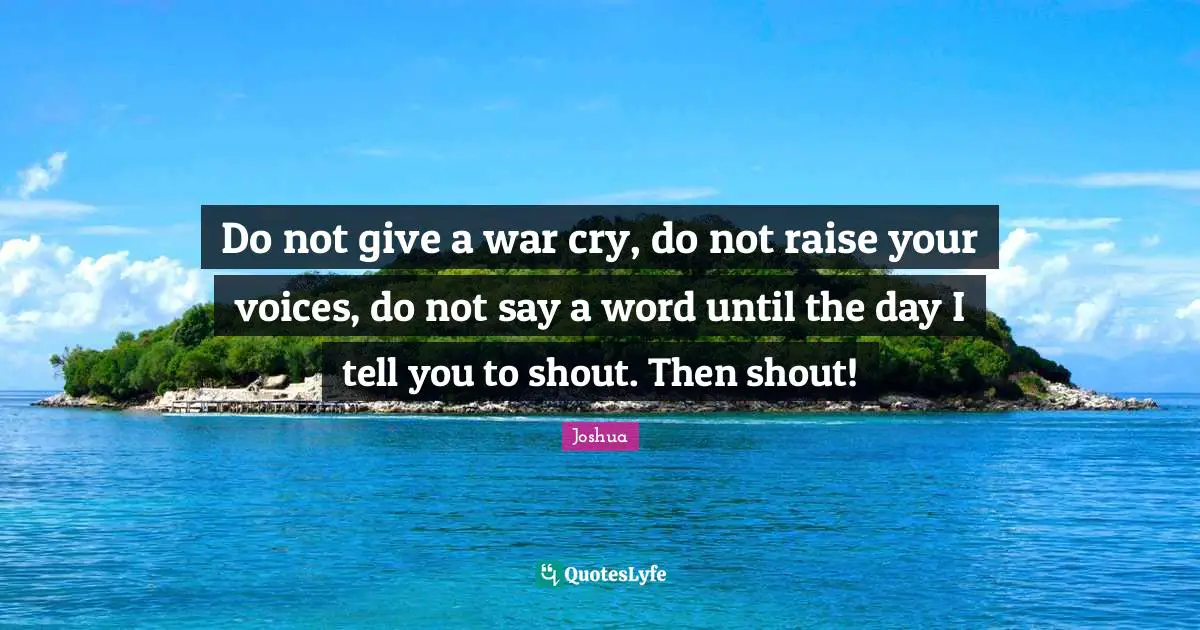 Do not give a war cry, do not raise your voices, do not say a word until the day I tell you to shout. Then shout!