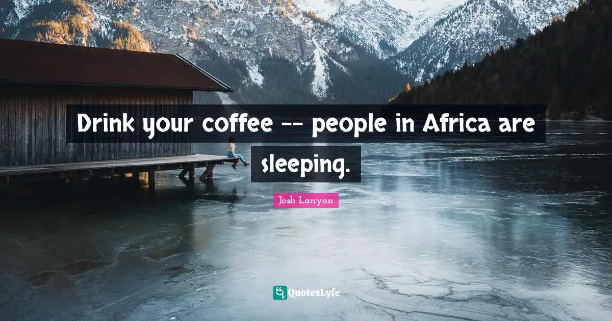 Drink your coffee -- people in Africa are sleeping.