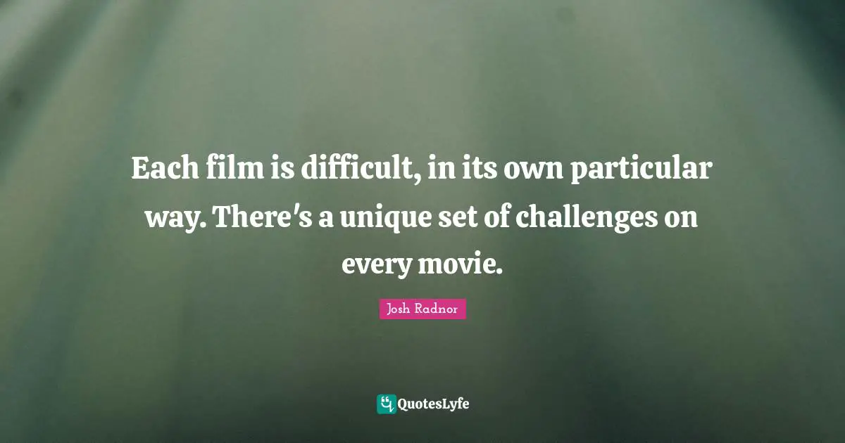 Each film is difficult, in its own particular way. There's a unique set of challenges on every movie.