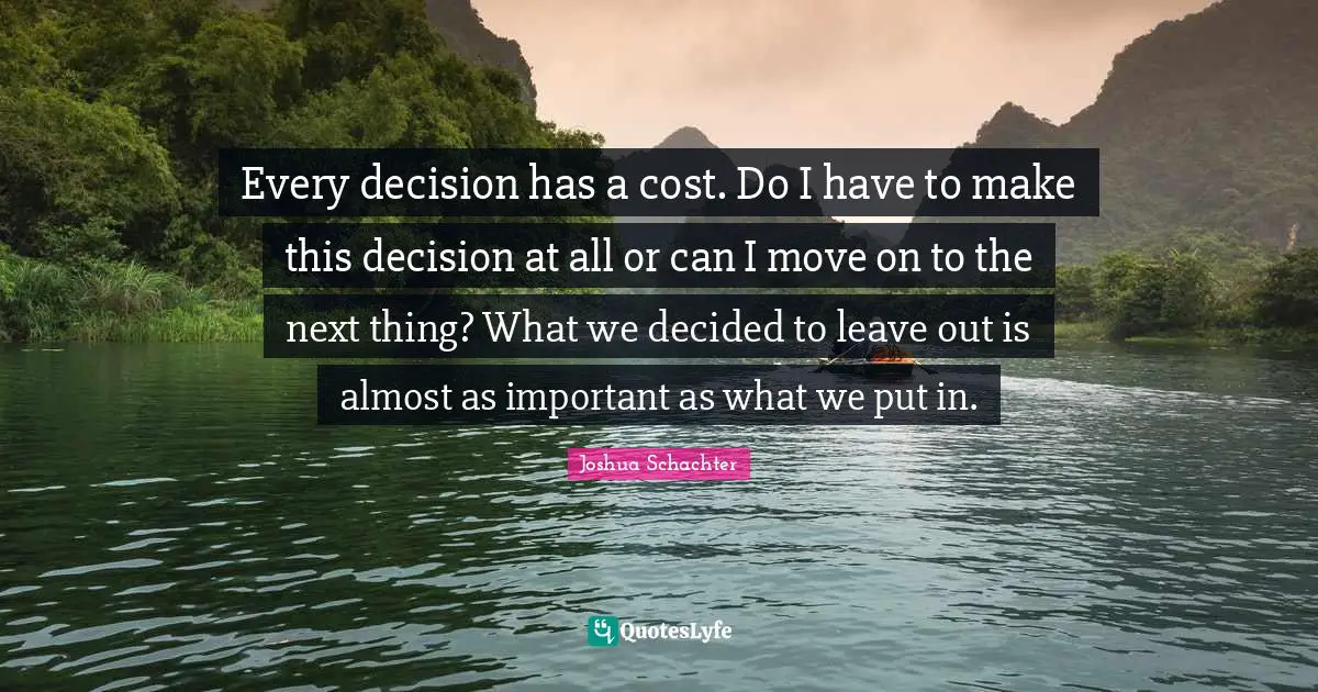 Every decision has a cost. Do I have to make this decision at all or can I move on to the next thing? What we decided to leave out is almost as important as what we put in.