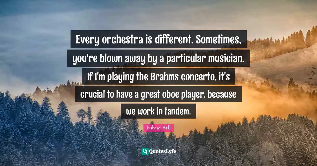 Oboes Quotes: "Every orchestra is different. Sometimes, you're blown away by a particular musician. If I'm playing the Brahms concerto, it's crucial to have a great oboe player, because we work in tandem."