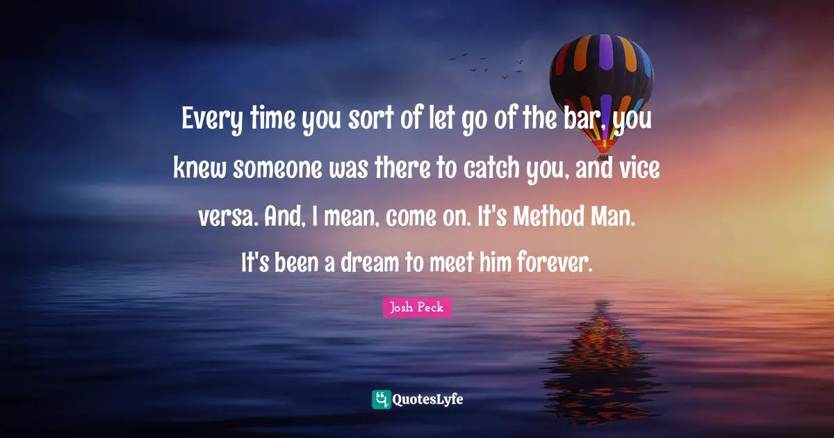 Josh Peck Quotes: "Every time you sort of let go of the bar, you knew someone was there to catch you, and vice versa. And, I mean, come on. It's Method Man. It's been a dream to meet him forever."