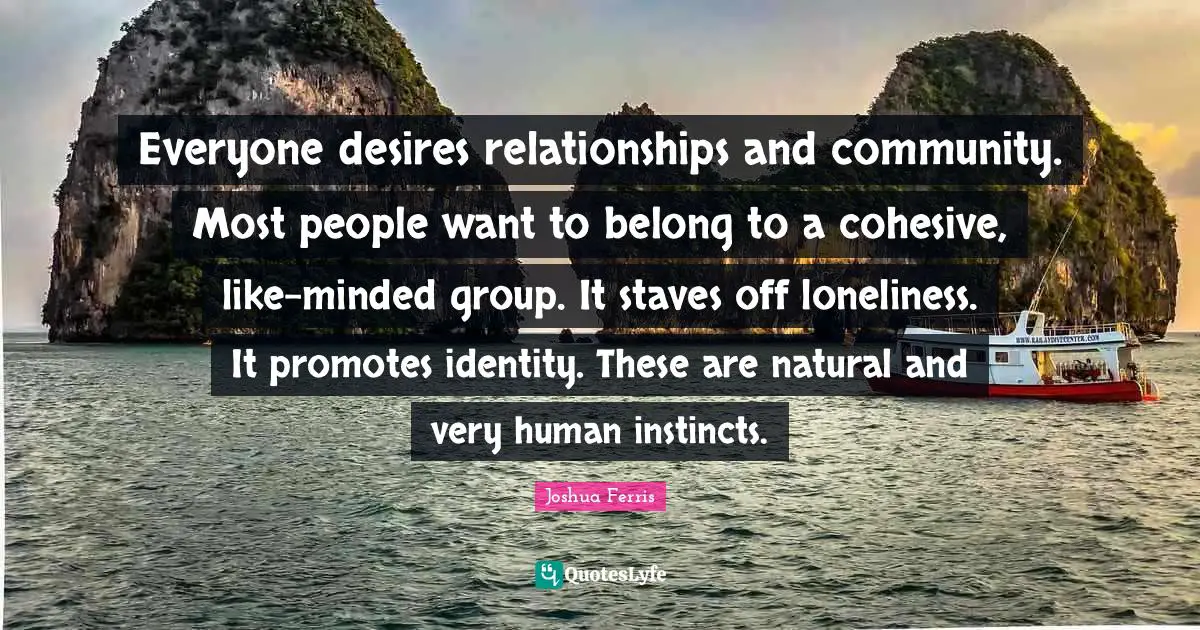 Everyone desires relationships and community. Most people want to belong to a cohesive, like-minded group. It staves off loneliness. It promotes identity. These are natural and very human instincts.