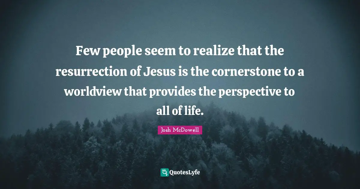 Few people seem to realize that the resurrection of Jesus is the cornerstone to a worldview that provides the perspective to all of life.