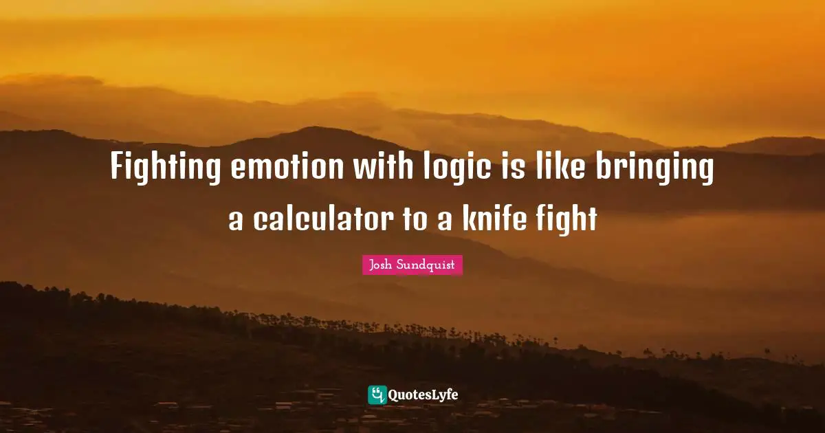 Fighting emotion with logic is like bringing a calculator to a knife fight