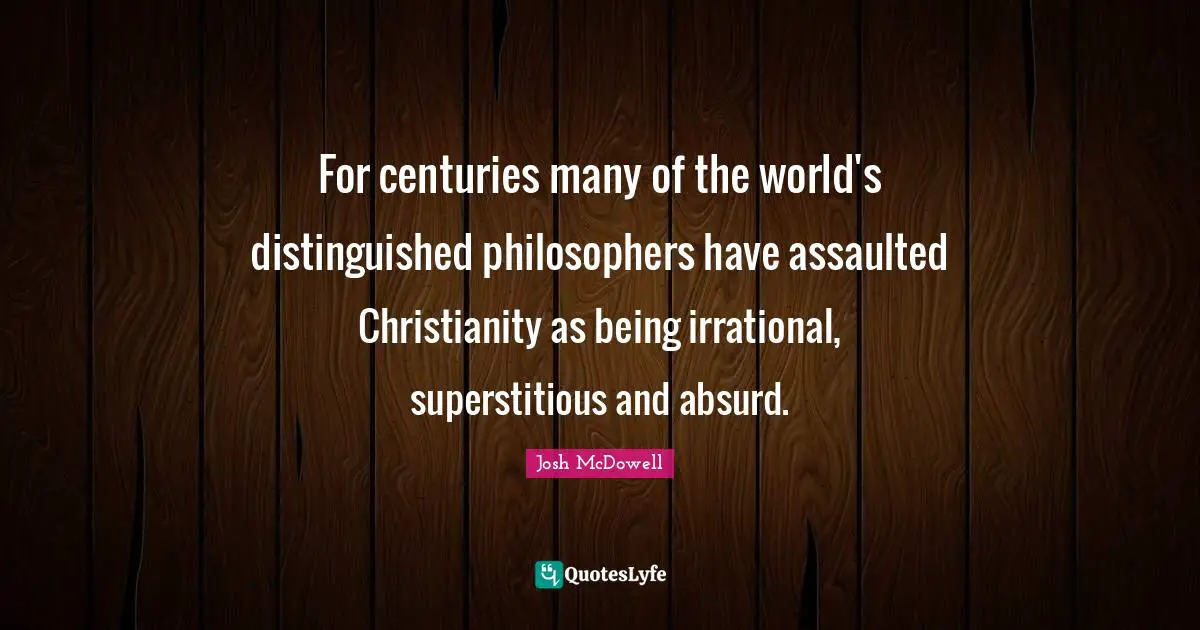 Irrational Quotes: "For centuries many of the world's distinguished philosophers have assaulted Christianity as being irrational, superstitious and absurd."