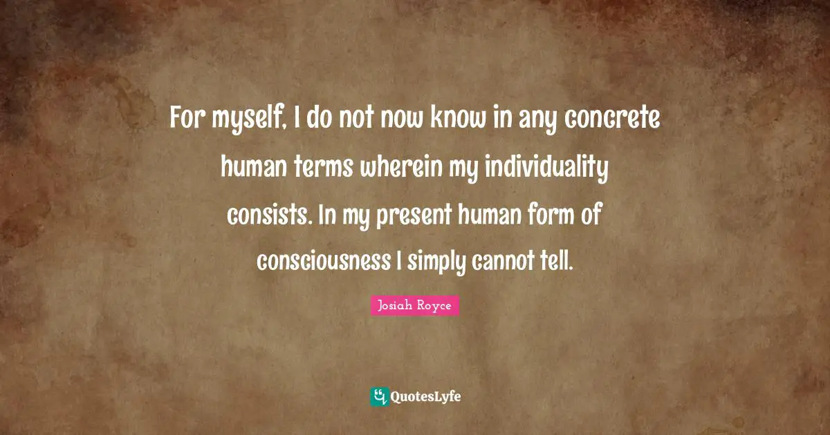 For myself, I do not now know in any concrete human terms wherein my individuality consists. In my present human form of consciousness I simply cannot tell.
