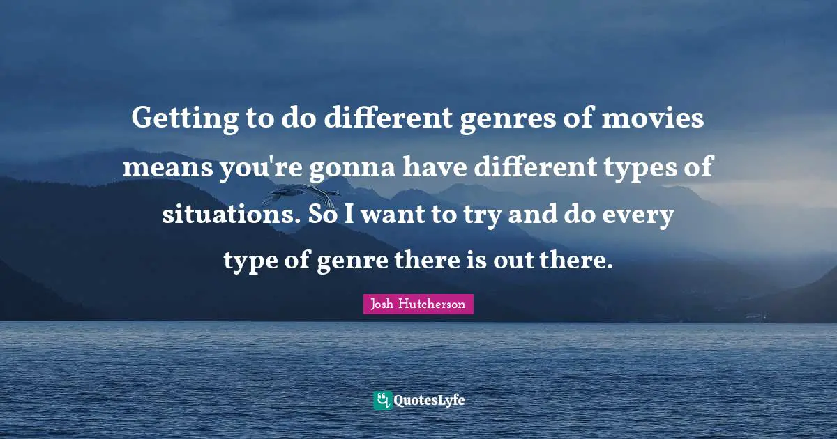 Josh Hutcherson Quotes: "Getting to do different genres of movies means you're gonna have different types of situations. So I want to try and do every type of genre there is out there."