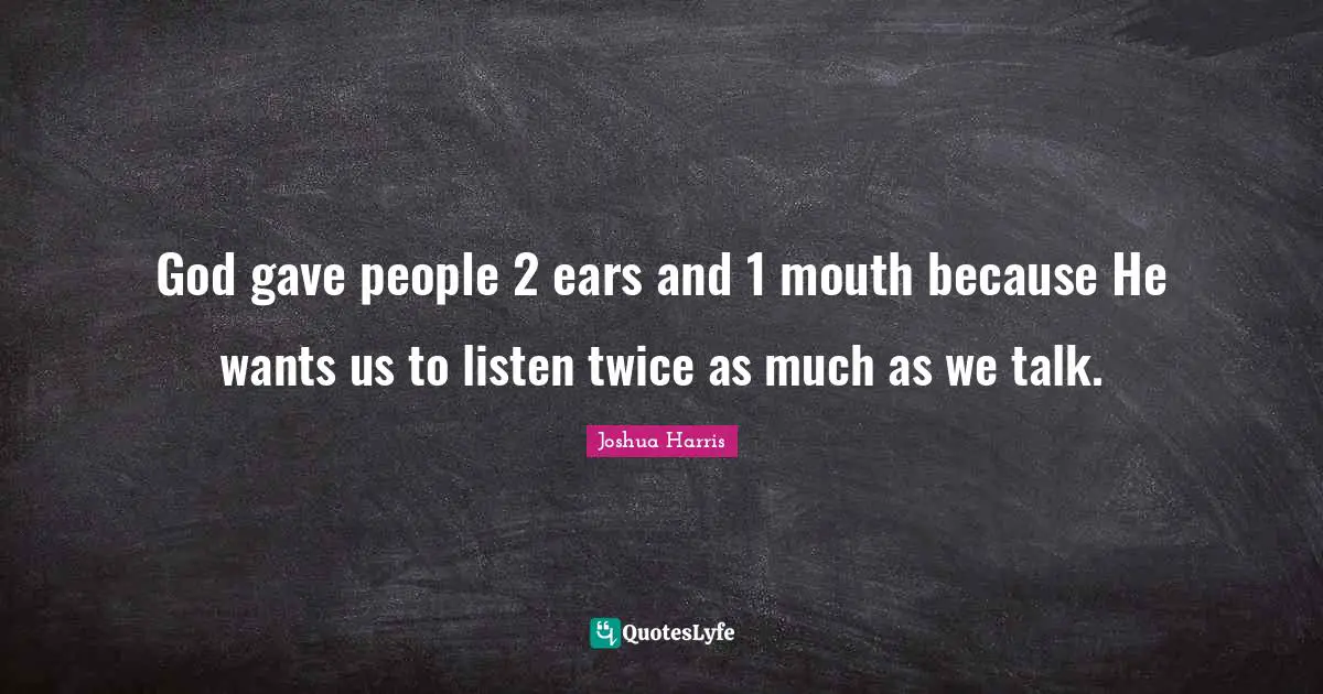 God gave people 2 ears and 1 mouth because He wants us to listen twice as much as we talk.