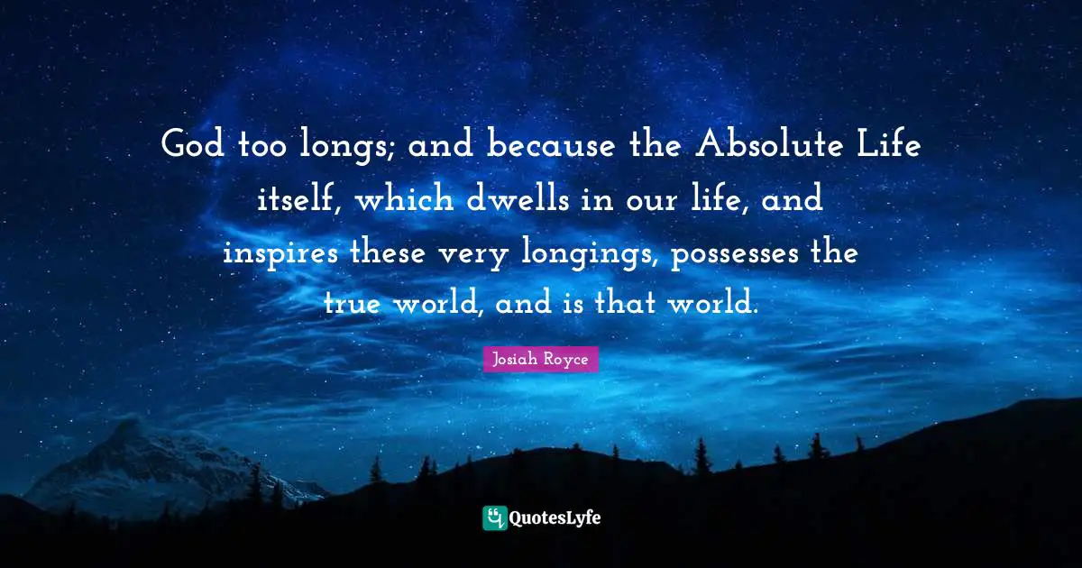 God too longs; and because the Absolute Life itself, which dwells in our life, and inspires these very longings, possesses the true world, and is that world.