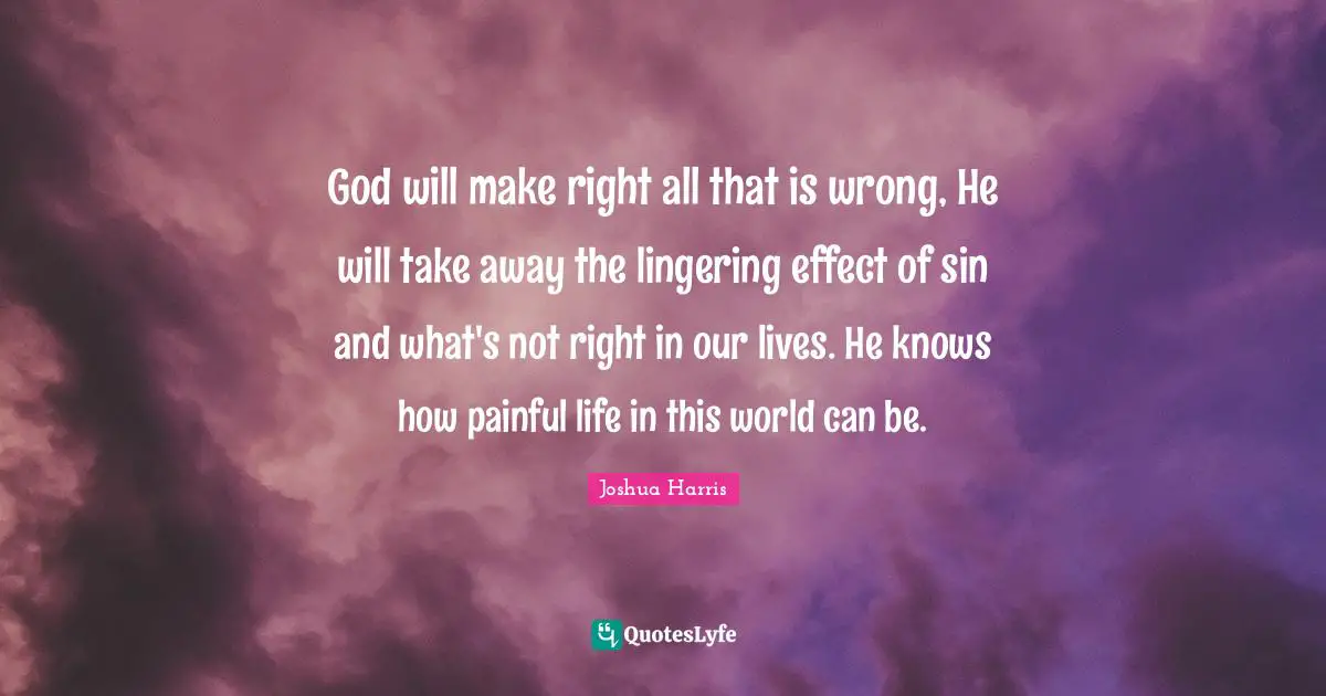 Lingering Quotes: "God will make right all that is wrong, He will take away the lingering effect of sin and what's not right in our lives. He knows how painful life in this world can be."