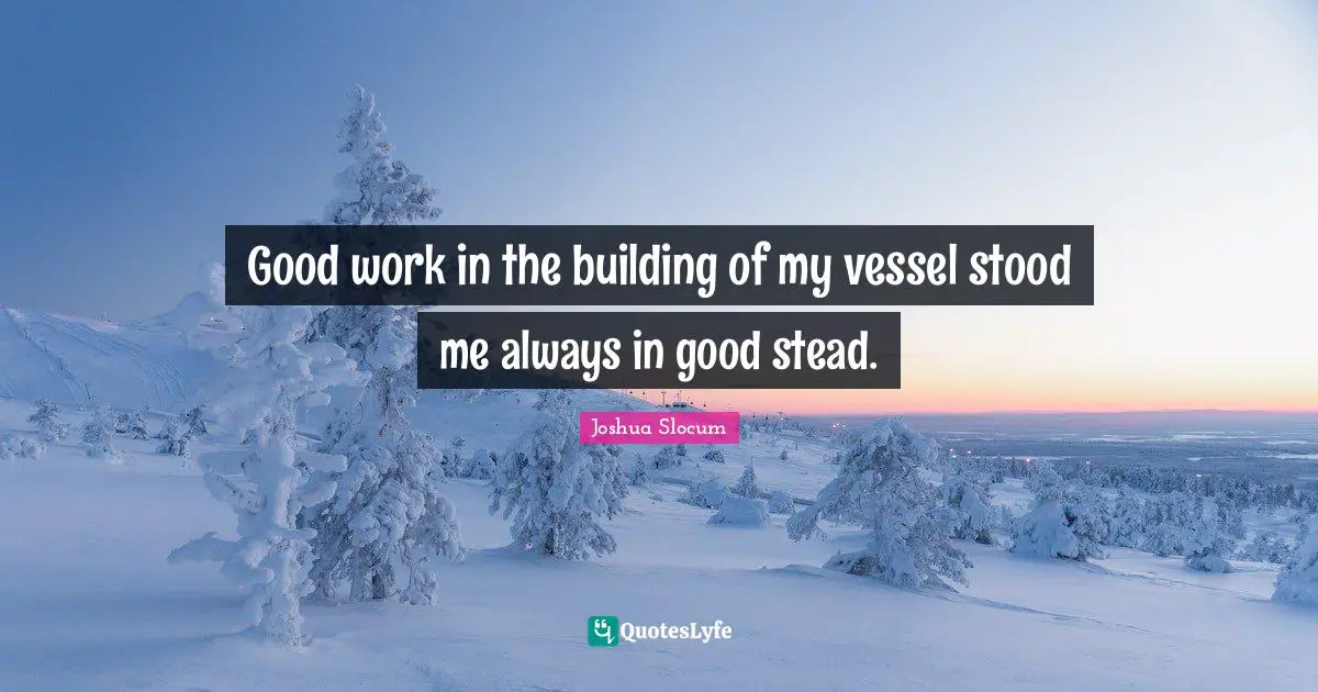 Good work in the building of my vessel stood me always in good stead.