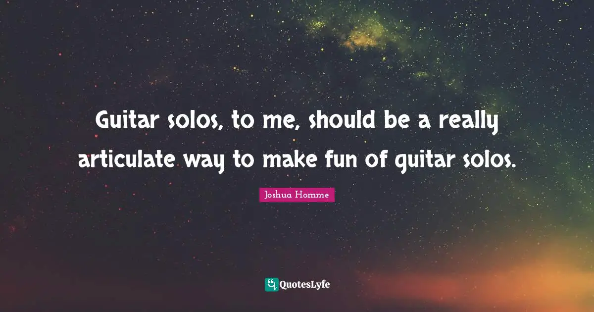 Guitar solos, to me, should be a really articulate way to make fun of guitar solos.