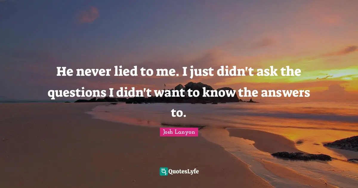 He never lied to me. I just didn't ask the questions I didn't want to know the answers to.