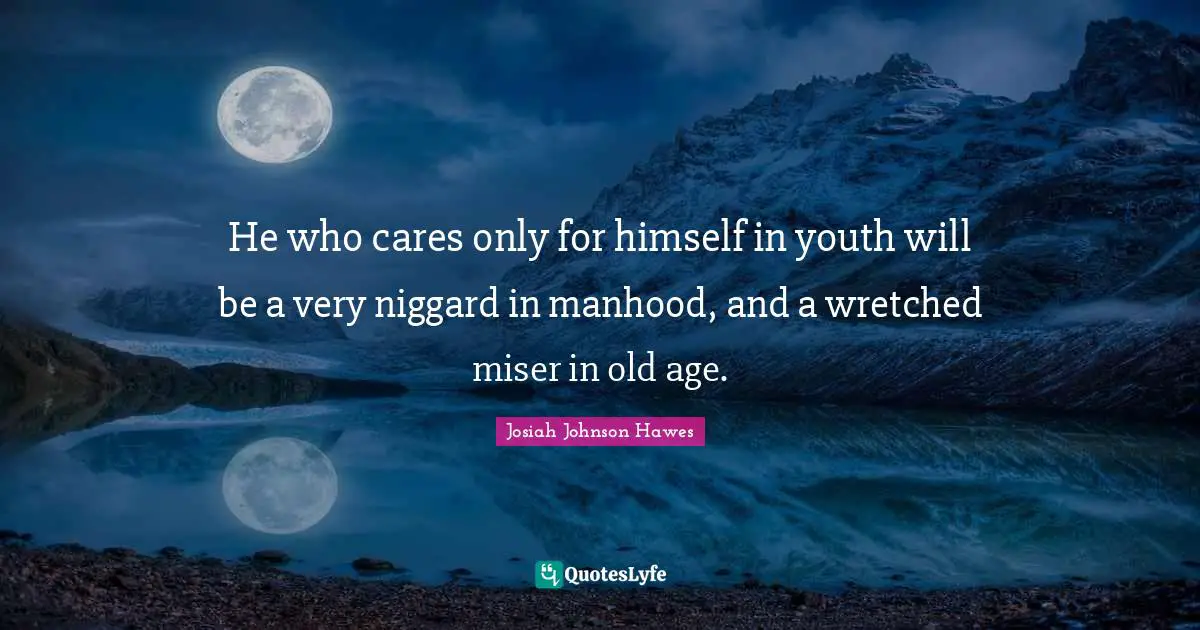 He who cares only for himself in youth will be a very niggard in manhood, and a wretched miser in old age.