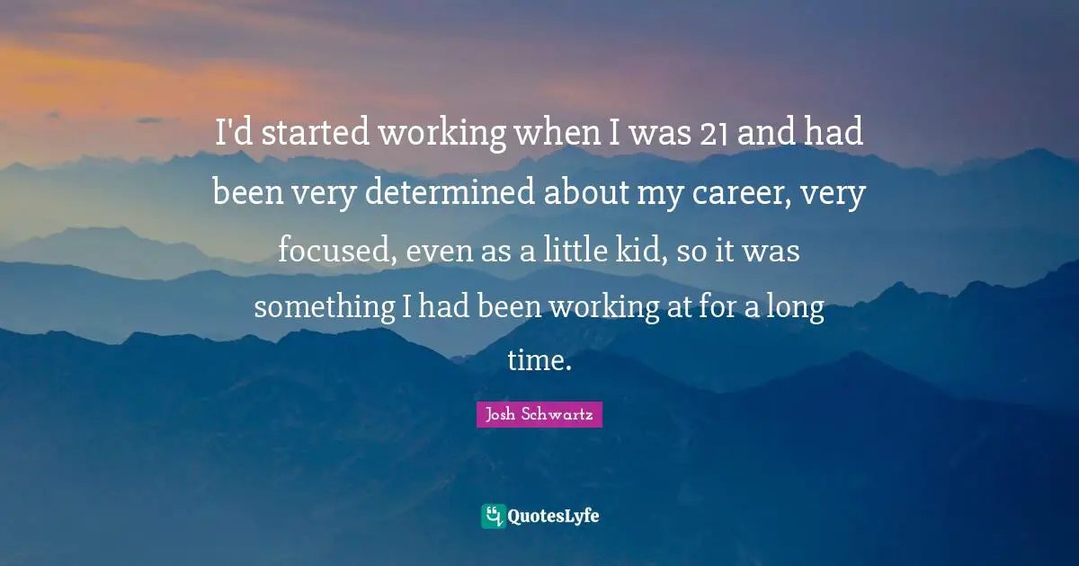 I'd started working when I was 21 and had been very determined about my career, very focused, even as a little kid, so it was something I had been working at for a long time.