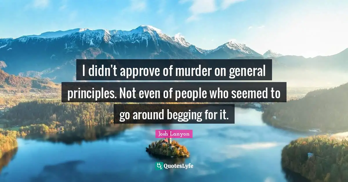I didn't approve of murder on general principles. Not even of people who seemed to go around begging for it.