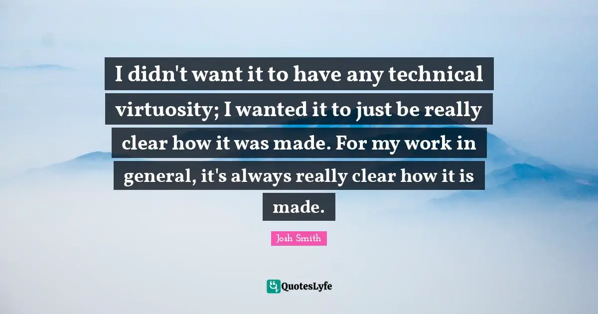 I didn't want it to have any technical virtuosity; I wanted it to just be really clear how it was made. For my work in general, it's always really clear how it is made.