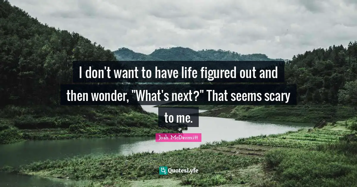 Josh McDermitt Quotes: "I don't want to have life figured out and then wonder, "What's next?" That seems scary to me."