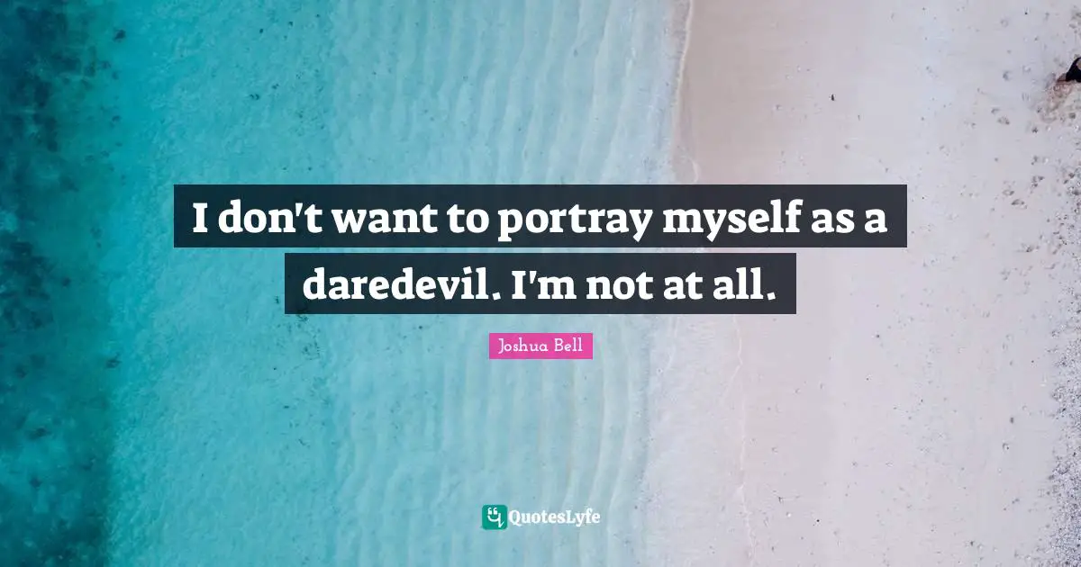 I don't want to portray myself as a daredevil. I'm not at all.