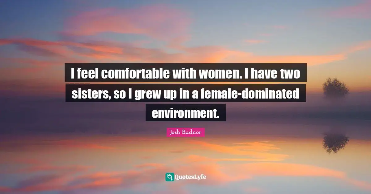 Josh Radnor Quotes: "I feel comfortable with women. I have two sisters, so I grew up in a female-dominated environment."