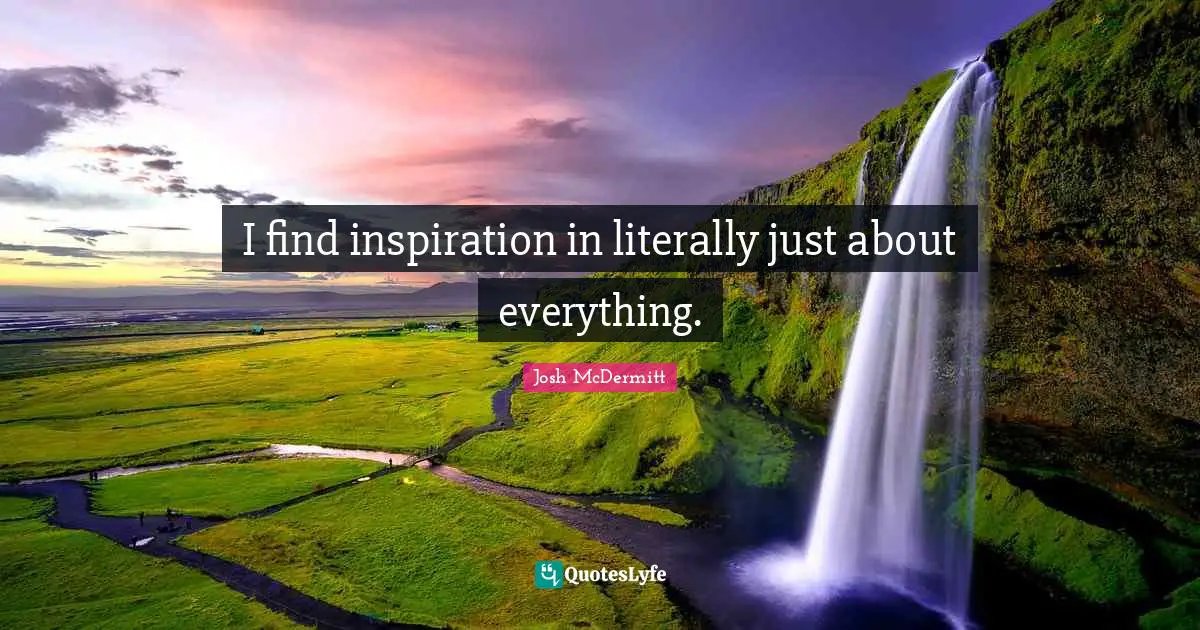 I find inspiration in literally just about everything.