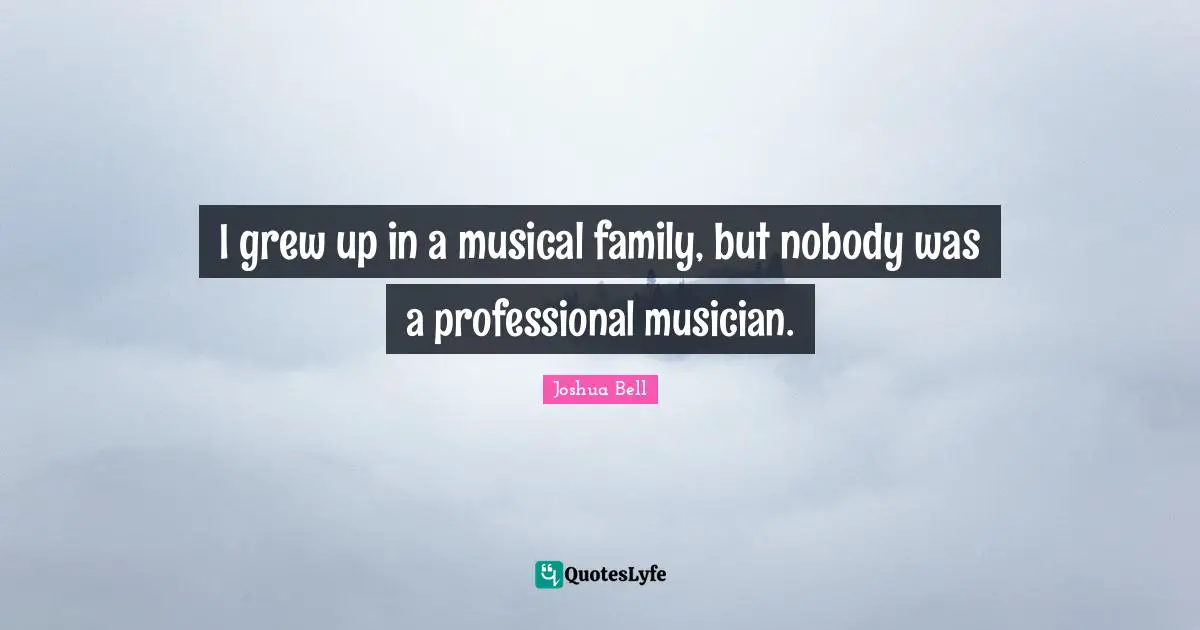 I grew up in a musical family, but nobody was a professional musician.