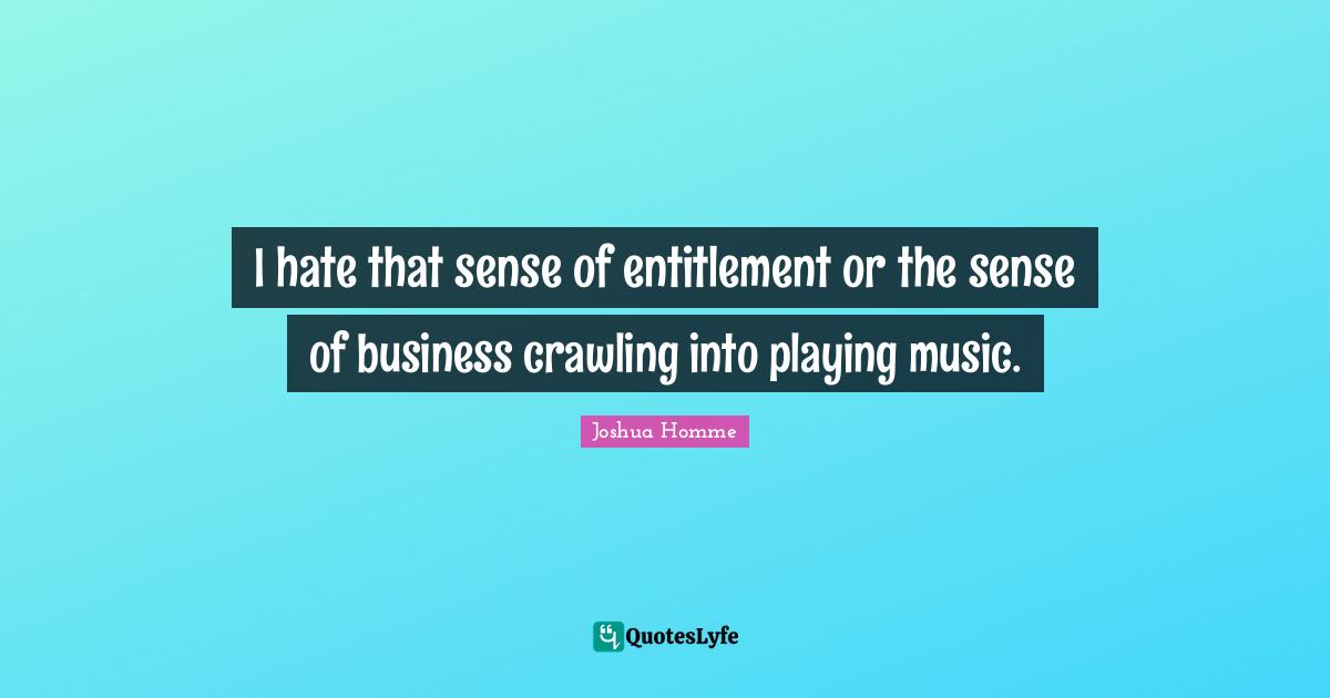 Playing Music Quotes: "I hate that sense of entitlement or the sense of business crawling into playing music."