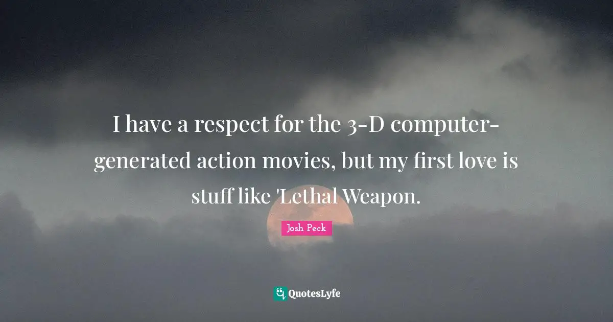 Josh Peck Quotes: "I have a respect for the 3-D computer-generated action movies, but my first love is stuff like 'Lethal Weapon."