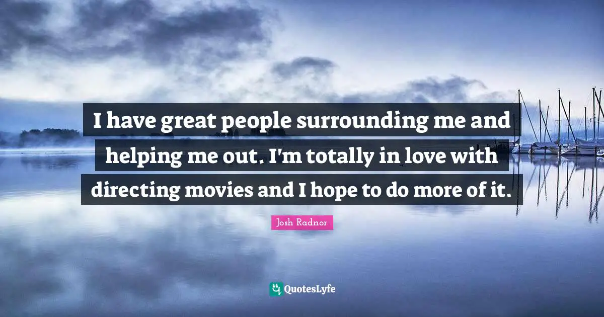 Josh Radnor Quotes: "I have great people surrounding me and helping me out. I'm totally in love with directing movies and I hope to do more of it."