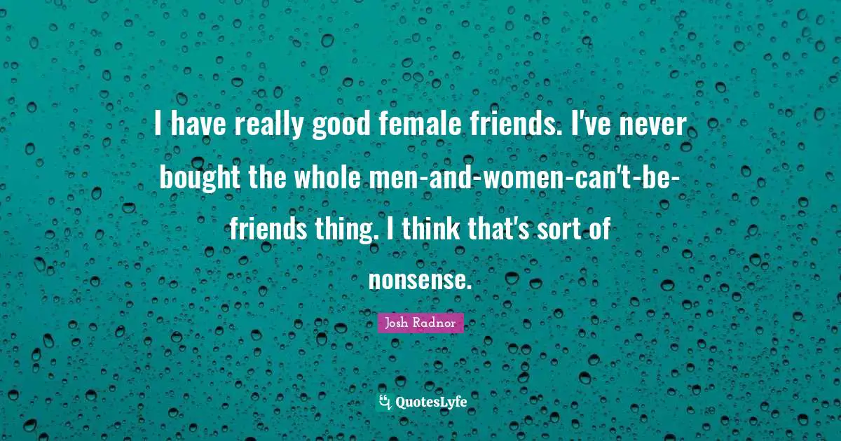 Josh Radnor Quotes: "I have really good female friends. I've never bought the whole men-and-women-can't-be-friends thing. I think that's sort of nonsense."