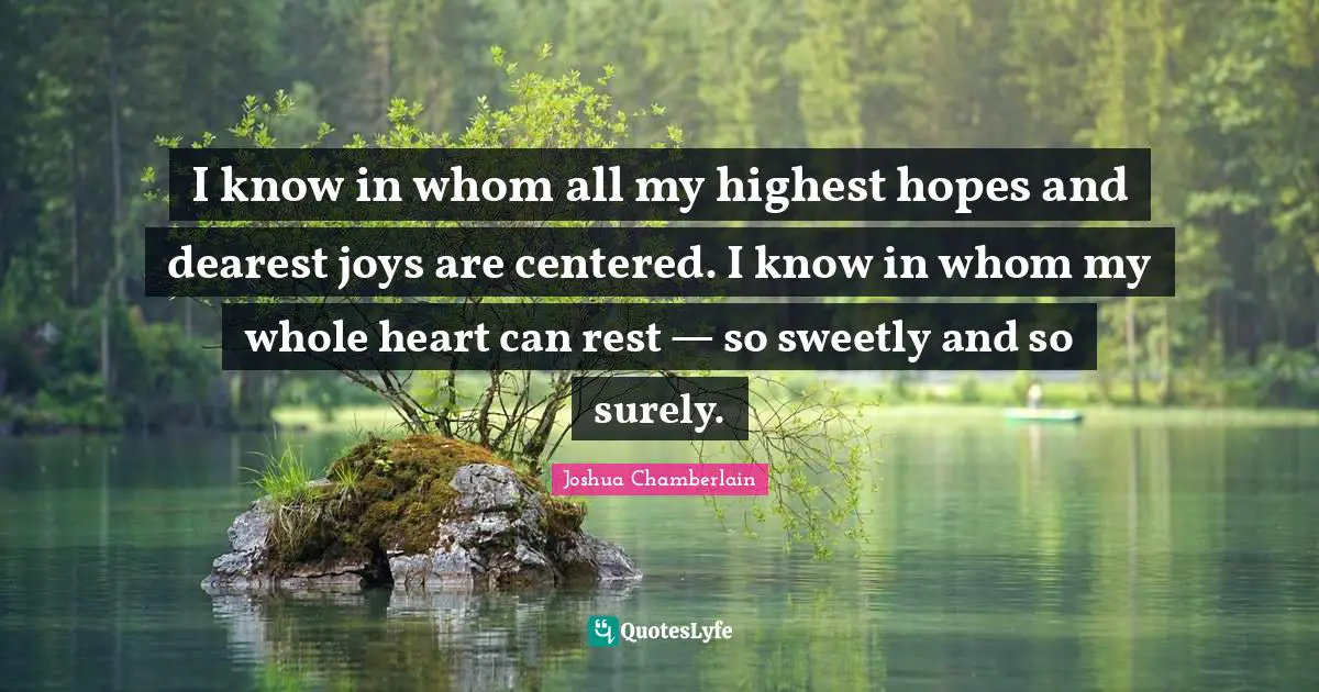 I know in whom all my highest hopes and dearest joys are centered. I know in whom my whole heart can rest — so sweetly and so surely.