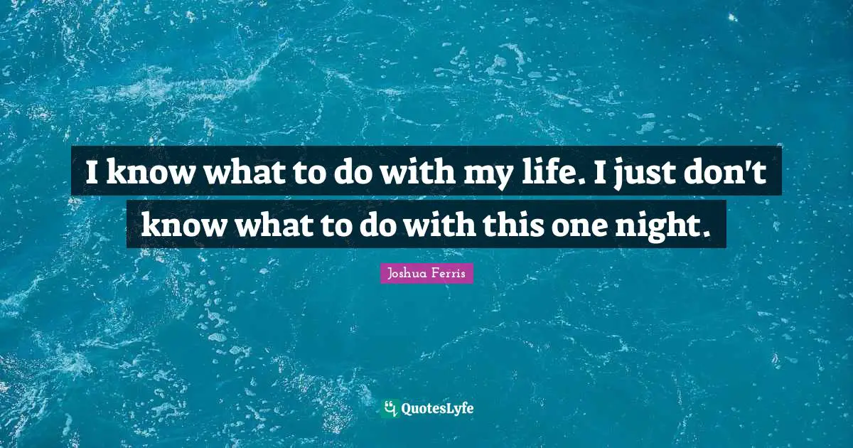 I know what to do with my life. I just don't know what to do with this one night.