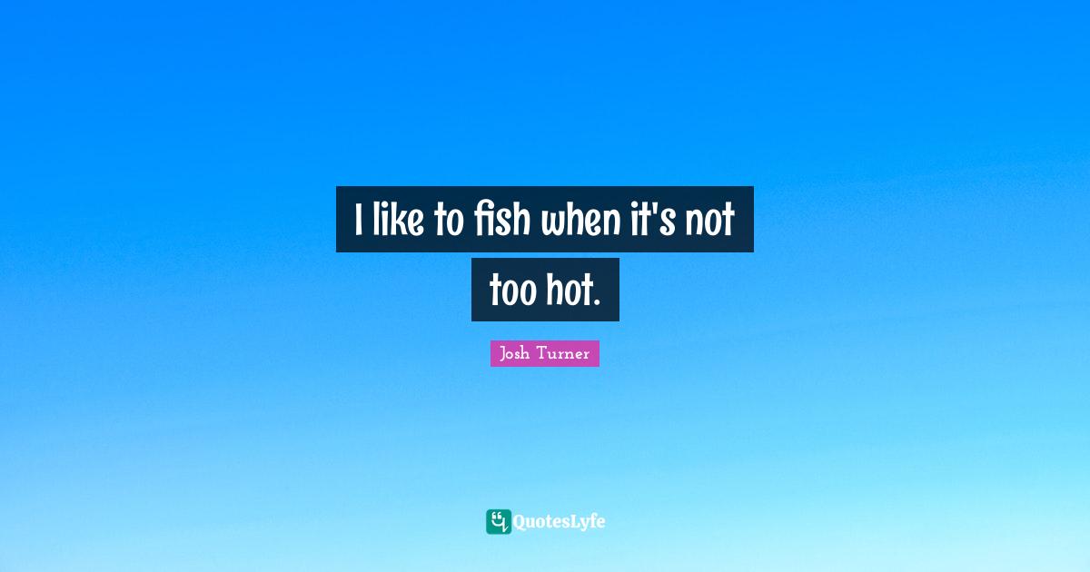 I like to fish when it's not too hot.