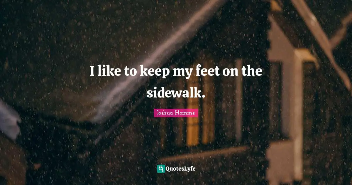 I like to keep my feet on the sidewalk.