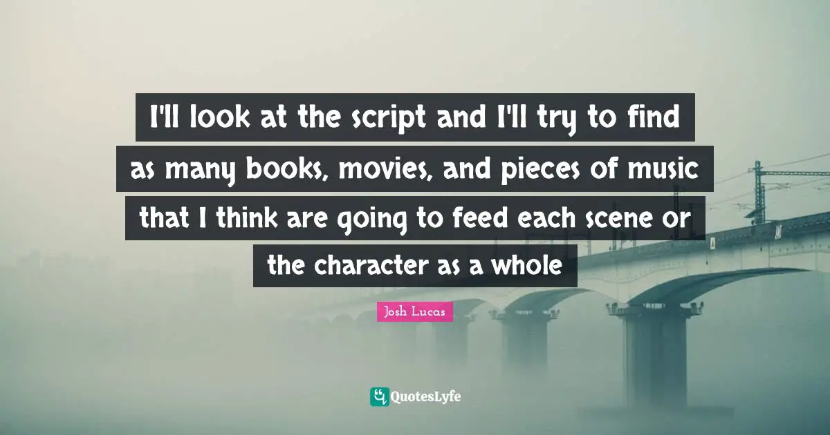I'll look at the script and I'll try to find as many books, movies, and pieces of music that I think are going to feed each scene or the character as a whole
