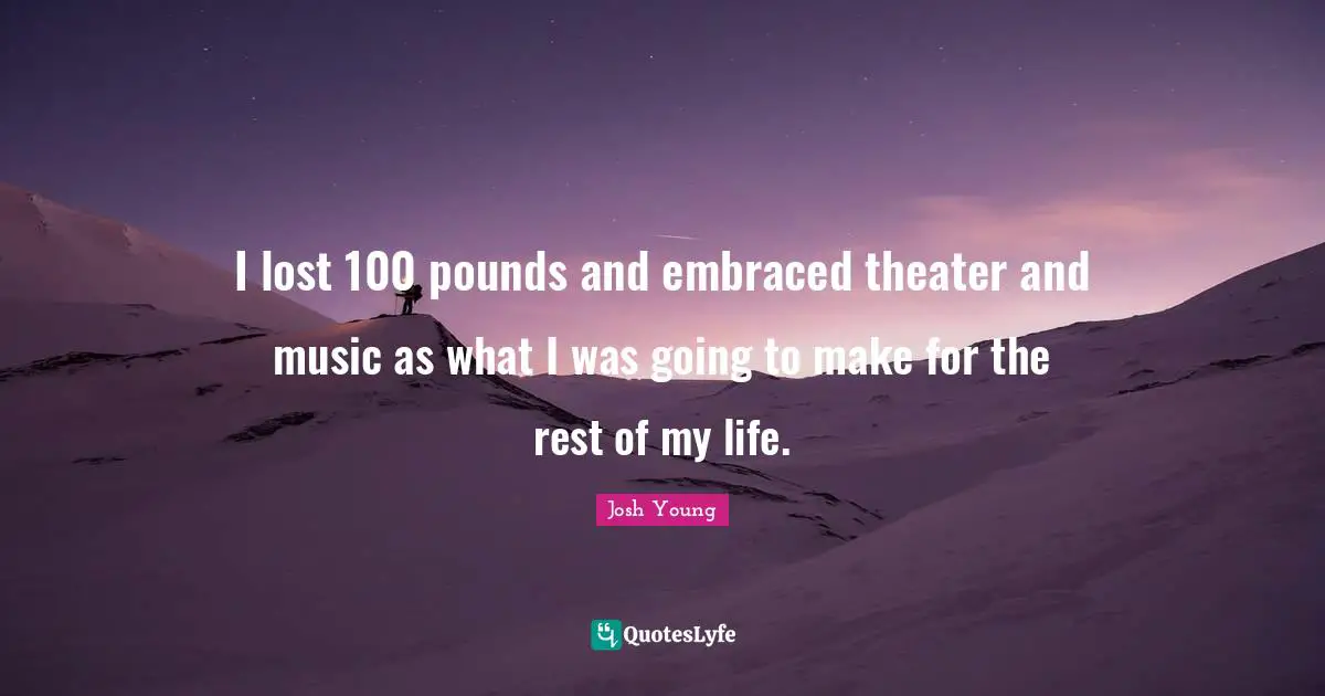 I lost 100 pounds and embraced theater and music as what I was going to make for the rest of my life.