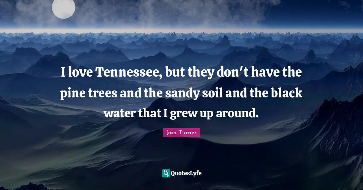 I love Tennessee, but they don't have the pine trees and the sandy soil and the black water that I grew up around.